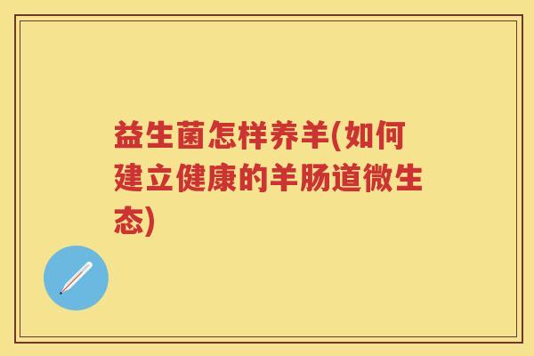 益生菌怎样养羊(如何建立健康的羊肠道微生态) 益生菌怎样养羊(如何建立健康的羊肠道微生态)
