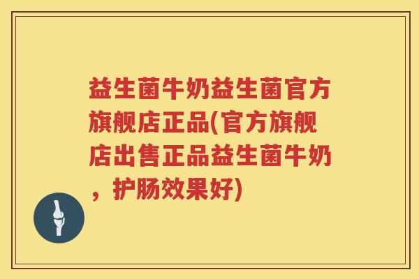 益生菌牛奶益生菌官方旗舰店正品(官方旗舰店出售正品益生菌牛奶，护肠效果好)