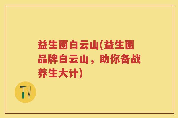 益生菌白云山(益生菌品牌白云山,助你备战养生大计) 益生菌白云山(益生菌品牌白云山,助你备战养生大计)