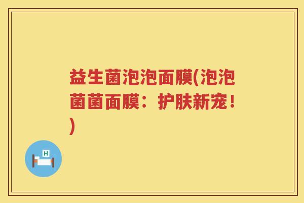 益生菌泡泡面膜(泡泡菌菌面膜:护肤新宠!) 益生菌泡泡面膜(泡泡菌菌面膜:护肤新宠!)