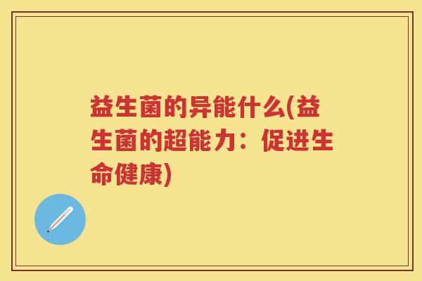 益生菌的异能什么(益生菌的超能力：促进生命健康)