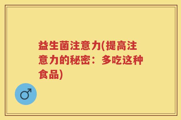 益生菌注意力(提高注意力的秘密:多吃这种食品) 益生菌注意力(提高注意力的秘密:多吃这种食品)