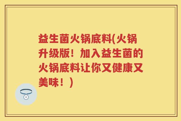 益生菌火锅底料(火锅升级版！加入益生菌的火锅底料让你又健康又美味！)