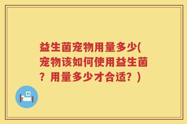 益生菌宠物用量多少(宠物该如何使用益生菌？用量多少才合适？)