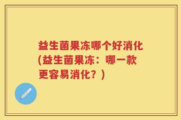 益生菌果冻哪个好消化(益生菌果冻:哪一款更容易消化?) 益生菌果冻哪个好消化(益生菌果冻:哪一款更容易消化?)