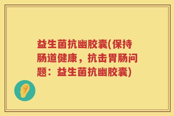 益生菌抗幽胶囊(保持肠道健康,抗击问题:益生菌抗幽胶囊) 益生菌抗幽胶囊(保持肠道健康,抗击问题:益生菌抗幽胶囊)