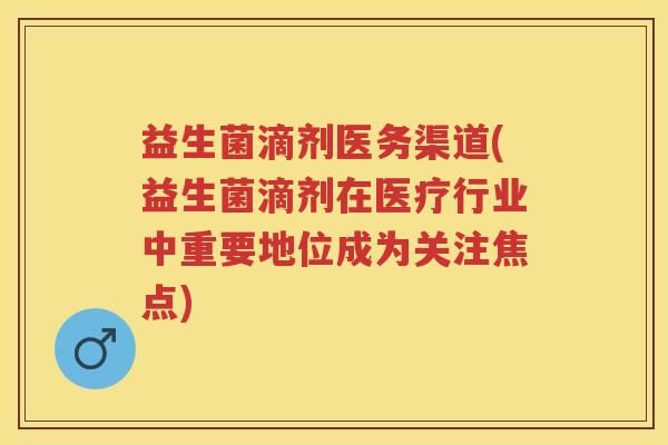 益生菌滴剂医务渠道(益生菌滴剂在医疗行业中重要地位成为关注焦点) 益生菌滴剂医务渠道(益生菌滴剂在医疗行业中重要地位成为关注焦点)