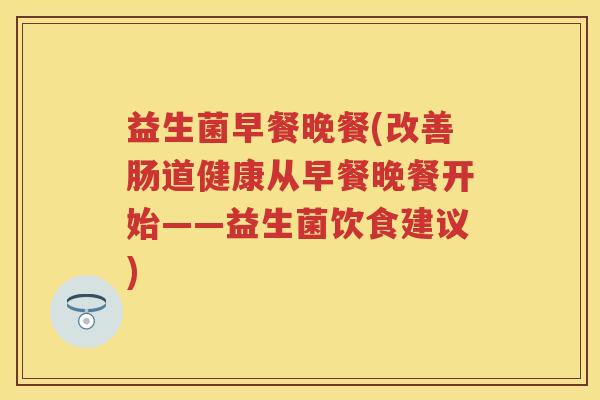 益生菌早餐晚餐(改善肠道健康从早餐晚餐开始——益生菌饮食建议) 益生菌早餐晚餐(改善肠道健康从早餐晚餐开始——益生菌饮食建议)