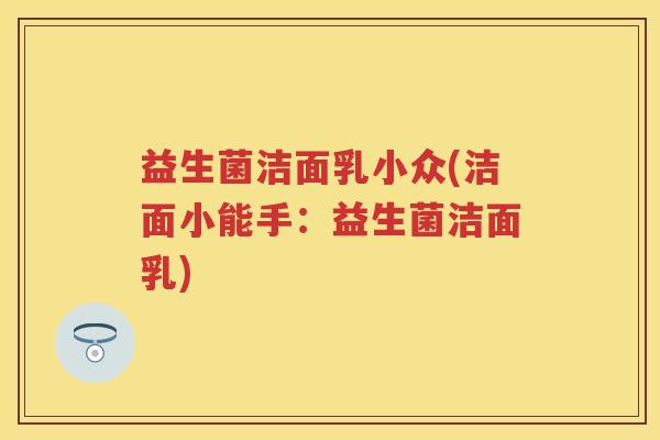 益生菌洁面乳小众(洁面小能手：益生菌洁面乳)