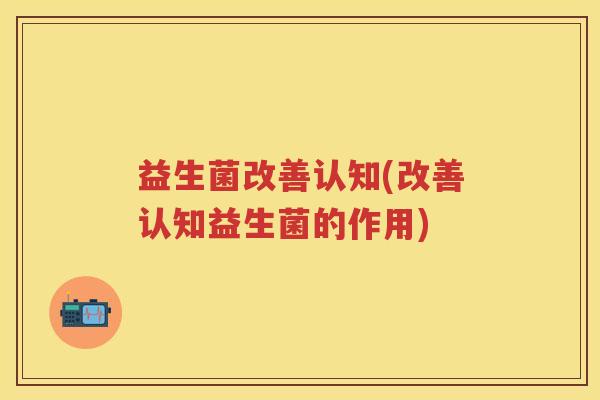 益生菌改善认知(改善认知益生菌的作用)