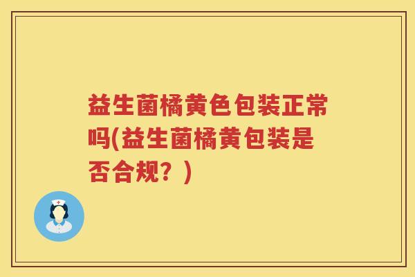 益生菌橘黄色包装正常吗(益生菌橘黄包装是否合规?) 益生菌橘黄色包装正常吗(益生菌橘黄包装是否合规?)
