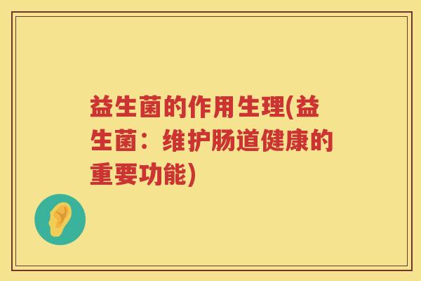 益生菌的作用生理(益生菌:维护肠道健康的重要功能) 益生菌的作用生理(益生菌:维护肠道健康的重要功能)