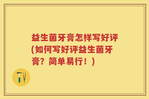 益生菌牙膏怎样写好评(如何写好评益生菌牙膏?简单易行!) 益生菌牙膏怎样写好评(如何写好评益生菌牙膏?简单易行!)