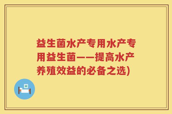 益生菌水产专用水产专用益生菌——提高水产养殖效益的必备之选) 益生菌水产专用水产专用益生菌——提高水产养殖效益的必备之选)