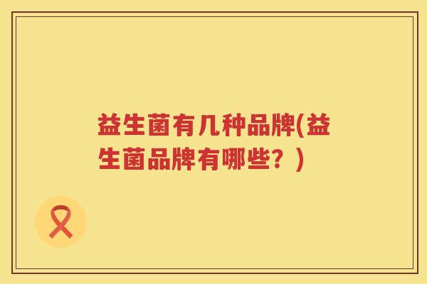 益生菌有几种品牌(益生菌品牌有哪些?) 益生菌有几种品牌(益生菌品牌有哪些?)