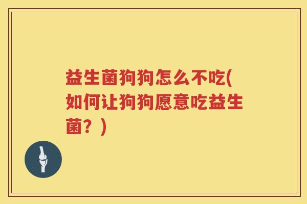 益生菌狗狗怎么不吃(如何让狗狗愿意吃益生菌?) 益生菌狗狗怎么不吃(如何让狗狗愿意吃益生菌?)