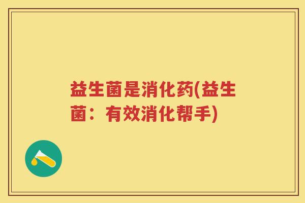 益生菌是消化药(益生菌:有效消化帮手) 益生菌是消化药(益生菌:有效消化帮手)