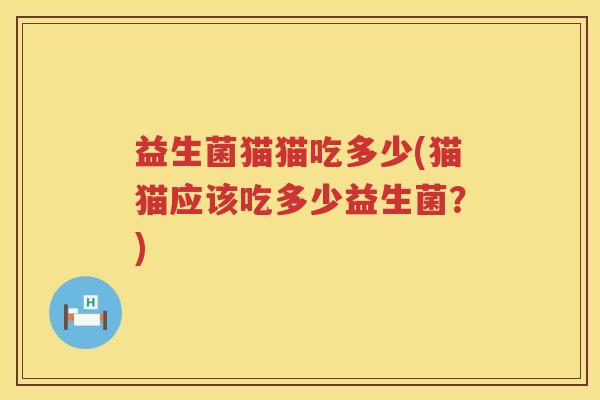 益生菌猫猫吃多少(猫猫应该吃多少益生菌?) 益生菌猫猫吃多少(猫猫应该吃多少益生菌?)