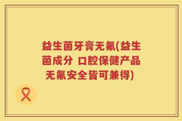 益生菌牙膏无氟(益生菌成分 口腔保健产品 无氟安全皆可兼得)