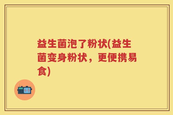 益生菌泡了粉状(益生菌变身粉状,更便携易食) 益生菌泡了粉状(益生菌变身粉状,更便携易食)