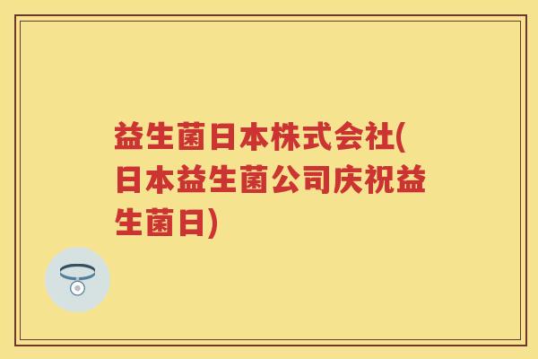 益生菌日本株式会社(日本益生菌公司庆祝益生菌日)