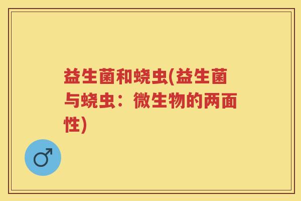 益生菌和蛲虫(益生菌与蛲虫:微生物的两面性) 益生菌和蛲虫(益生菌与蛲虫:微生物的两面性)