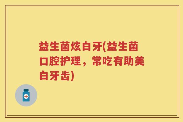 益生菌炫白牙(益生菌口腔护理，常吃有助美白牙齿)