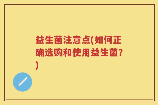 益生菌注意点(如何正确选购和使用益生菌?) 益生菌注意点(如何正确选购和使用益生菌?)