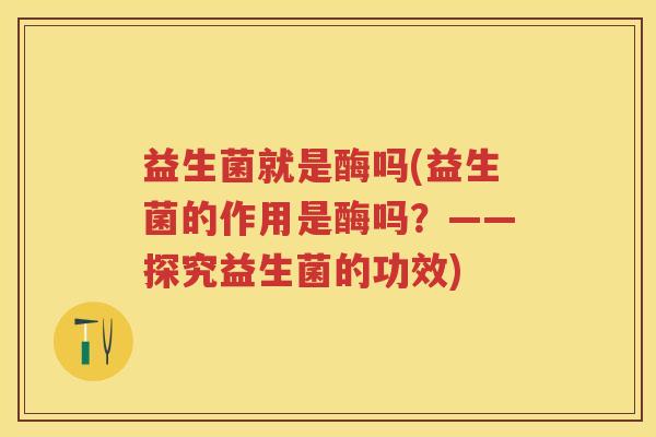 益生菌就是酶吗(益生菌的作用是酶吗?——探究益生菌的功效) 益生菌就是酶吗(益生菌的作用是酶吗?——探究益生菌的功效)