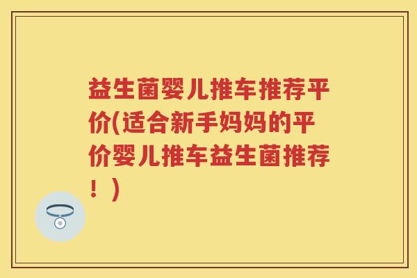 益生菌婴儿推车推荐平价(适合新手妈妈的平价婴儿推车益生菌推荐!) 益生菌婴儿推车推荐平价(适合新手妈妈的平价婴儿推车益生菌推荐!)