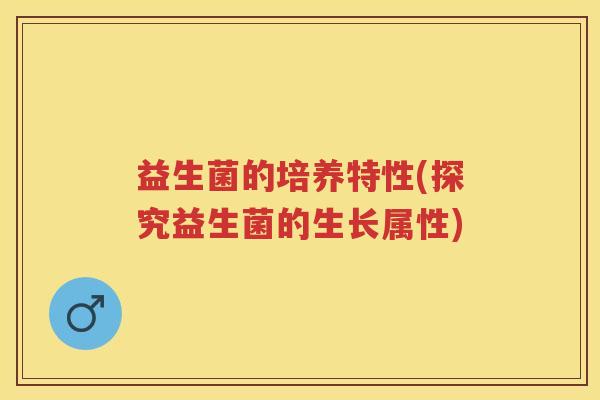 益生菌的培养特性(探究益生菌的生长属性) 益生菌的培养特性(探究益生菌的生长属性)