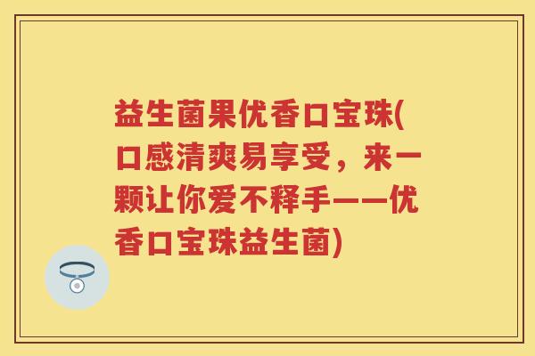 益生菌果优香口宝珠(口感清爽易享受,来一颗让你爱不释手——优香口宝珠益生菌) 益生菌果优香口宝珠(口感清爽易享受,来一颗让你爱不释手——优香口宝珠益生菌)