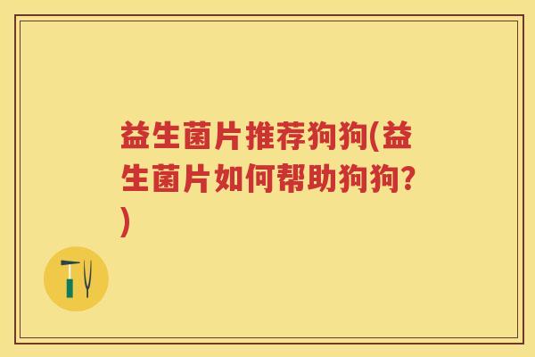 益生菌片推荐狗狗(益生菌片如何帮助狗狗?) 益生菌片推荐狗狗(益生菌片如何帮助狗狗?)