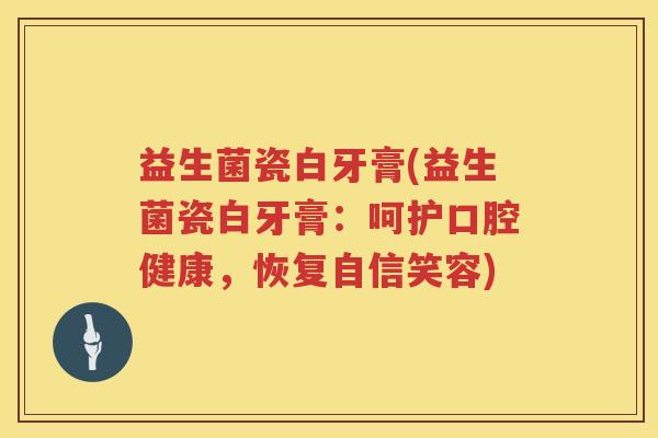 益生菌瓷白牙膏(益生菌瓷白牙膏:呵护口腔健康,恢复自信笑容) 益生菌瓷白牙膏(益生菌瓷白牙膏:呵护口腔健康,恢复自信笑容)