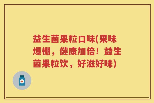 益生菌果粒口味(果味爆棚，健康加倍！益生菌果粒饮，好滋好味)