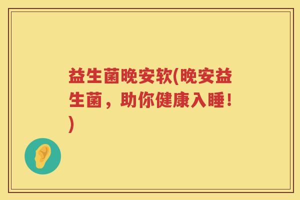 益生菌晚安软(晚安益生菌,助你健康入睡!) 益生菌晚安软(晚安益生菌,助你健康入睡!)