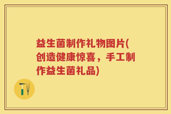 益生菌制作礼物图片(创造健康惊喜,手工制作益生菌礼品) 益生菌制作礼物图片(创造健康惊喜,手工制作益生菌礼品)