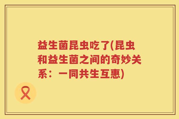 益生菌昆虫吃了(昆虫和益生菌之间的奇妙关系:一同共生互惠) 益生菌昆虫吃了(昆虫和益生菌之间的奇妙关系:一同共生互惠)