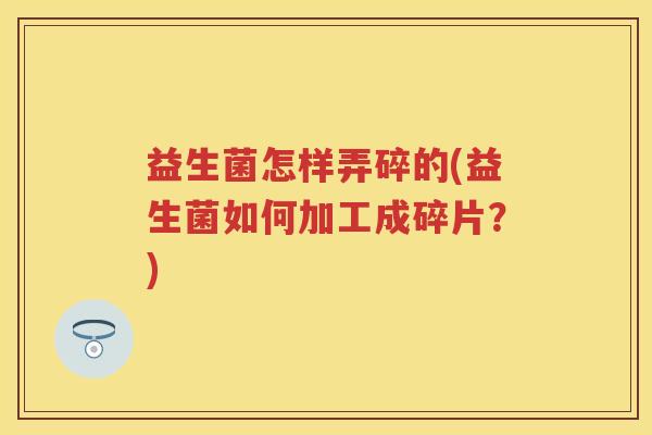 益生菌怎样弄碎的(益生菌如何加工成碎片?) 益生菌怎样弄碎的(益生菌如何加工成碎片?)