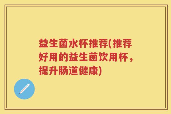 益生菌水杯推荐(推荐好用的益生菌饮用杯,提升肠道健康) 益生菌水杯推荐(推荐好用的益生菌饮用杯,提升肠道健康)