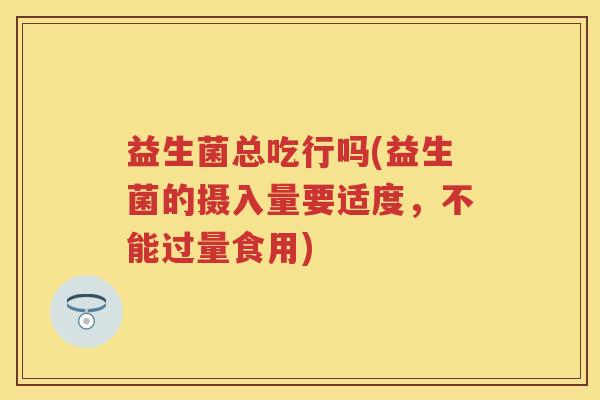益生菌总吃行吗(益生菌的摄入量要适度,不能过量食用) 益生菌总吃行吗(益生菌的摄入量要适度,不能过量食用)