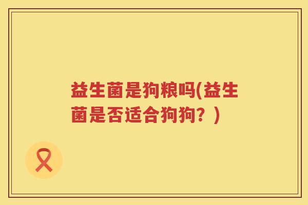 益生菌是狗粮吗(益生菌是否适合狗狗?) 益生菌是狗粮吗(益生菌是否适合狗狗?)