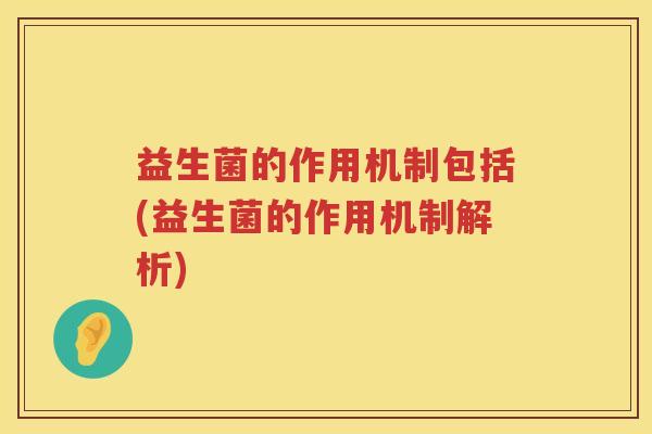 益生菌的作用机制包括(益生菌的作用机制解析)