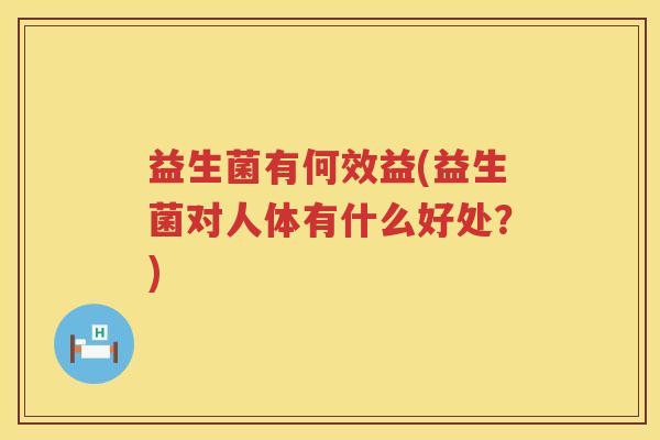 益生菌有何效益(益生菌对人体有什么好处?) 益生菌有何效益(益生菌对人体有什么好处?)