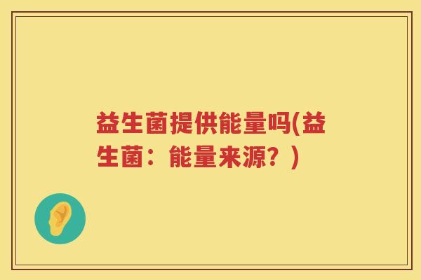 益生菌提供能量吗(益生菌:能量来源?) 益生菌提供能量吗(益生菌:能量来源?)