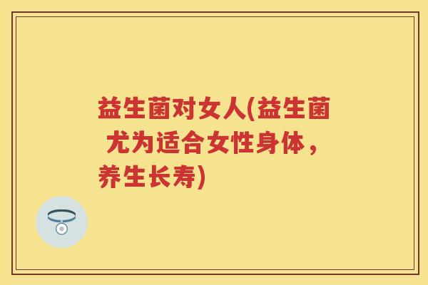益生菌对女人(益生菌 尤为适合女性身体,养生长寿) 益生菌对女人(益生菌 尤为适合女性身体,养生长寿)