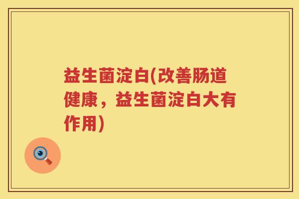 益生菌淀白(改善肠道健康,益生菌淀白大有作用) 益生菌淀白(改善肠道健康,益生菌淀白大有作用)