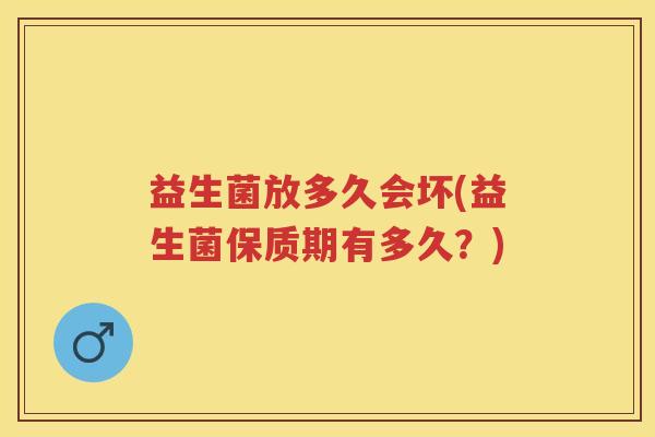 益生菌放多久会坏(益生菌保质期有多久?) 益生菌放多久会坏(益生菌保质期有多久?)