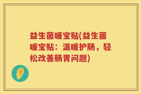 益生菌暖宝贴(益生菌暖宝贴:温暖护肠,轻松改善肠胃问题) 益生菌暖宝贴(益生菌暖宝贴:温暖护肠,轻松改善肠胃问题)