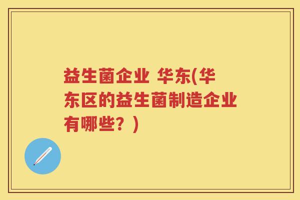 益生菌企业 华东(华东区的益生菌制造企业有哪些？)